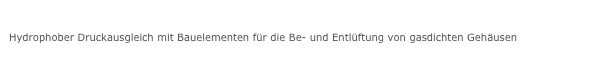 Wasserabführende Druck-Ausgleichs-Platten
Hydrophober Druckausgleich mit Bauelementen für die Be- und Entlüftung von gasdichten Gehäusen